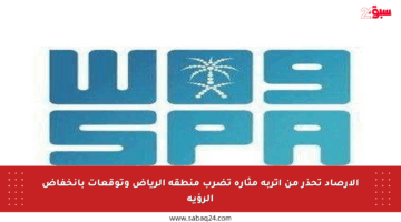 الأرصاد تحذر من أتربة مثارة تضرب منطقة الرياض وتوقعات بانخفاض الرؤية